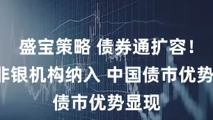 盛宝策略 债券通扩容！4类非银机构纳入 中国债市优势显现