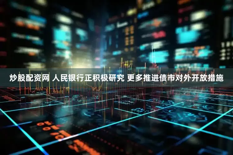 炒股配资网 人民银行正积极研究 更多推进债市对外开放措施