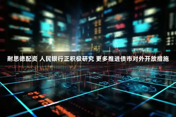 耐思徳配资 人民银行正积极研究 更多推进债市对外开放措施