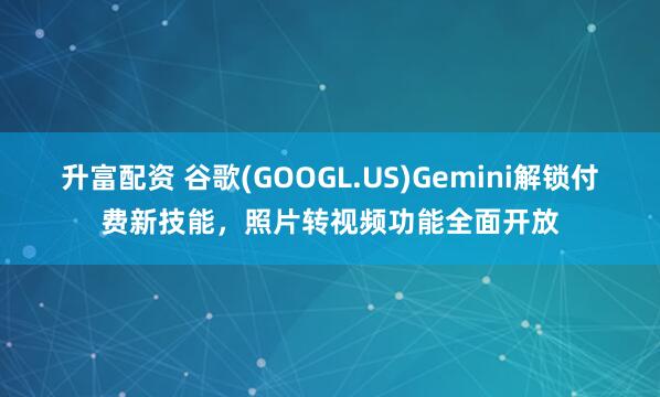升富配资 谷歌(GOOGL.US)Gemini解锁付费新技能，照片转视频功能全面开放