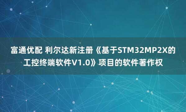 富通优配 利尔达新注册《基于STM32MP2X的工控终端软件V1.0》项目的软件著作权