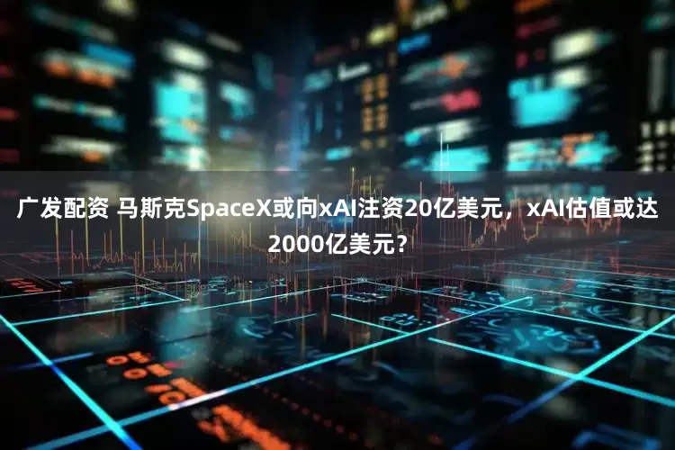 广发配资 马斯克SpaceX或向xAI注资20亿美元，xAI估值或达2000亿美元？
