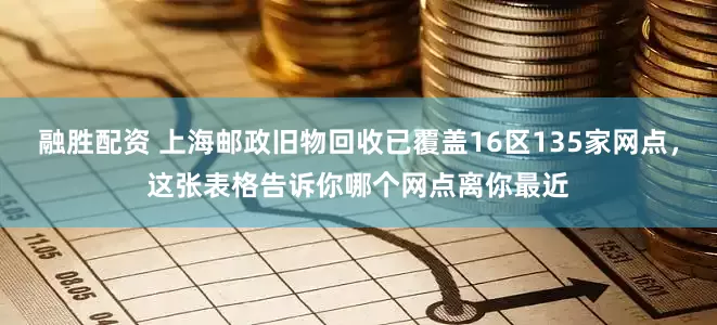 融胜配资 上海邮政旧物回收已覆盖16区135家网点，这张表格告诉你哪个网点离你最近