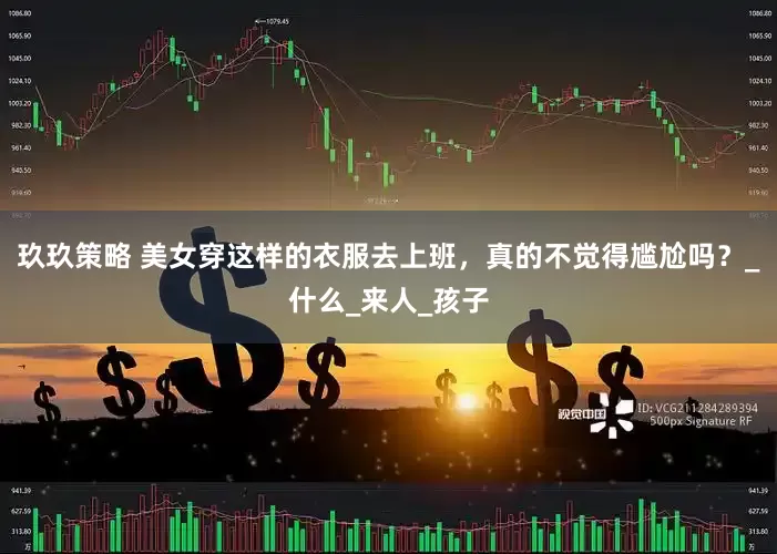 玖玖策略 美女穿这样的衣服去上班，真的不觉得尴尬吗？_什么_来人_孩子