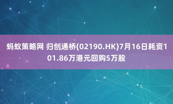 蚂蚁策略网 归创通桥(02190.HK)7月16日耗资101.86万港元回购5万股