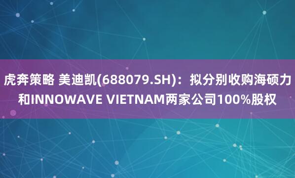 虎奔策略 美迪凯(688079.SH)：拟分别收购海硕力和INNOWAVE VIETNAM两家公司100%股权