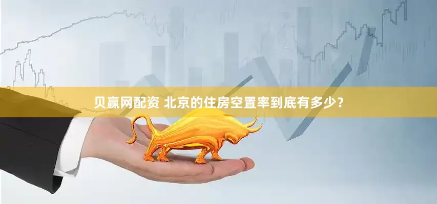 贝赢网配资 北京的住房空置率到底有多少？
