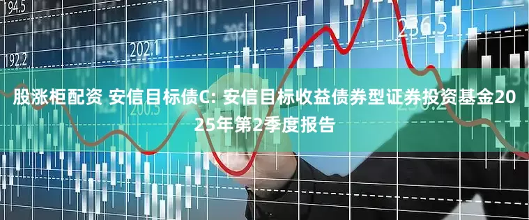 股涨柜配资 安信目标债C: 安信目标收益债券型证券投资基金2025年第2季度报告