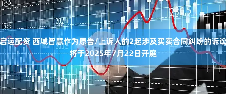 启运配资 西域智慧作为原告/上诉人的2起涉及买卖合同纠纷的诉讼将于2025年7月22日开庭