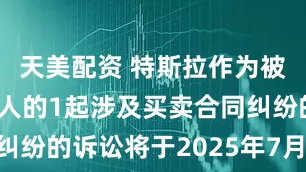 天美配资 特斯拉作为被告/被上诉人的1起涉及买卖合同纠纷的诉讼将于2025年7月22日开庭