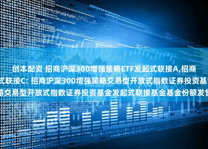 创本配资 招商沪深300增强策略ETF发起式联接A,招商沪深300增强策略ETF发起式联接C: 招商沪深300增强策略交易型开放式指数证券投资基金发起式联接基金基金份额发售公告