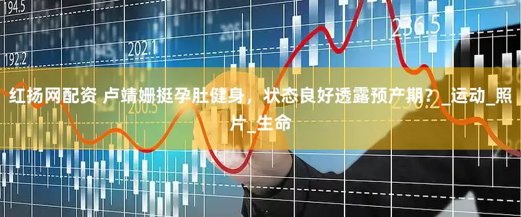红扬网配资 卢靖姗挺孕肚健身，状态良好透露预产期？_运动_照片_生命
