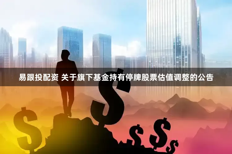 易跟投配资 关于旗下基金持有停牌股票估值调整的公告