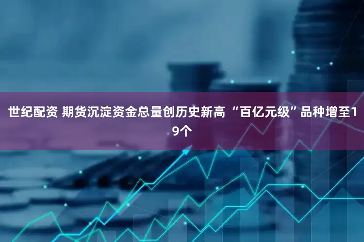世纪配资 期货沉淀资金总量创历史新高 “百亿元级”品种增至19个