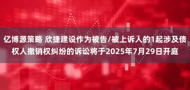 亿博源策略 欣捷建设作为被告/被上诉人的1起涉及债权人撤销权纠纷的诉讼将于2025年7月29日开庭