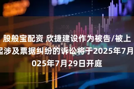 股般宝配资 欣捷建设作为被告/被上诉人的1起涉及票据纠纷的诉讼将于2025年7月29日开庭