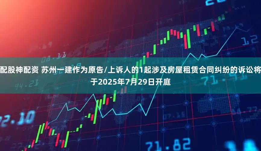 配股神配资 苏州一建作为原告/上诉人的1起涉及房屋租赁合同纠纷的诉讼将于2025年7月29日开庭