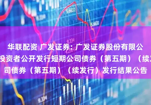 华联配资 广发证券: 广发证券股份有限公司2025年面向专业投资者公开发行短期公司债券（第五期）（续发行）发行结果公告