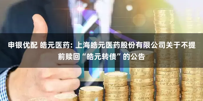 申银优配 皓元医药: 上海皓元医药股份有限公司关于不提前赎回“皓元转债”的公告