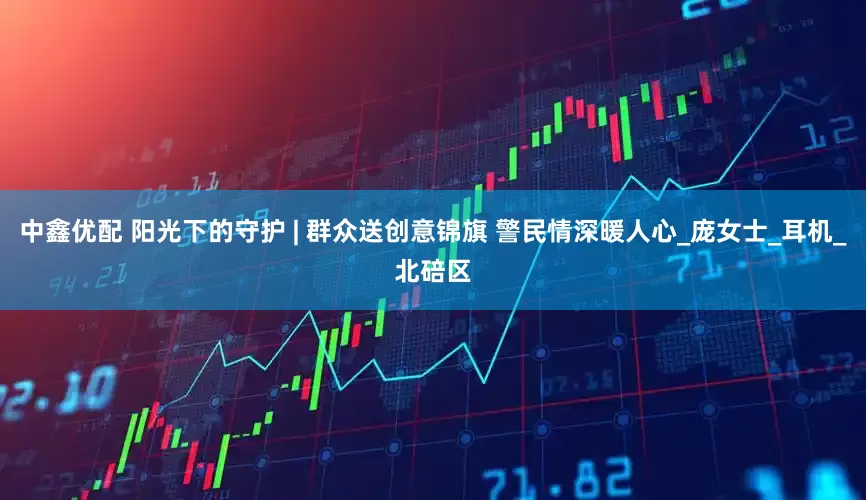 中鑫优配 阳光下的守护 | 群众送创意锦旗 警民情深暖人心_庞女士_耳机_北碚区