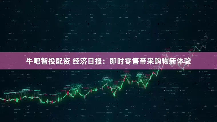 牛吧智投配资 经济日报：即时零售带来购物新体验