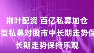荆叶配资 百亿私募加仓 多数大型私募对股市中长期走势保持乐观