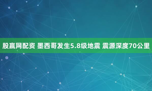 股赢网配资 墨西哥发生5.8级地震 震源深度70公里