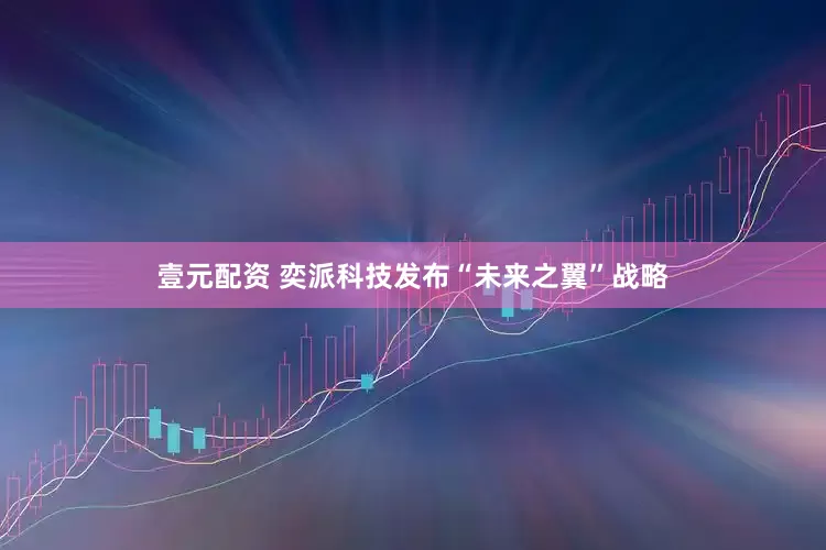 壹元配资 奕派科技发布“未来之翼”战略