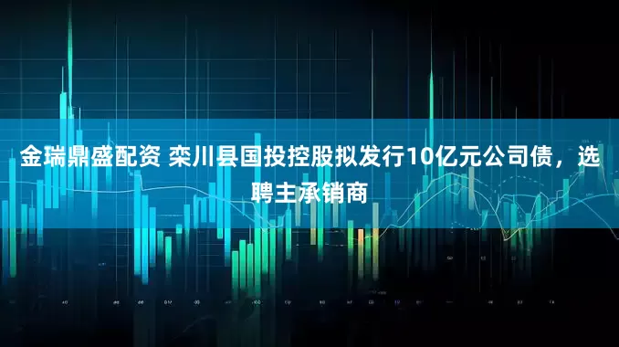 金瑞鼎盛配资 栾川县国投控股拟发行10亿元公司债，选聘主承销商