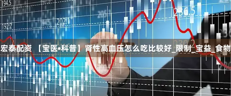 宏泰配资 【宝医•科普】肾性高血压怎么吃比较好_限制_宝益_食物