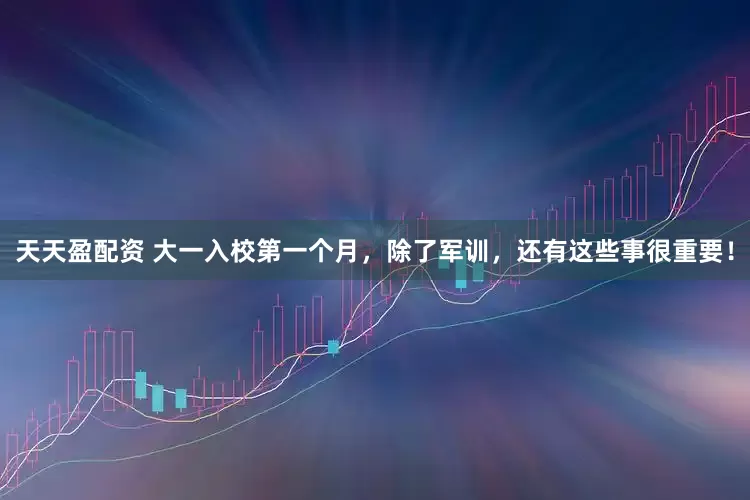 天天盈配资 大一入校第一个月，除了军训，还有这些事很重要！