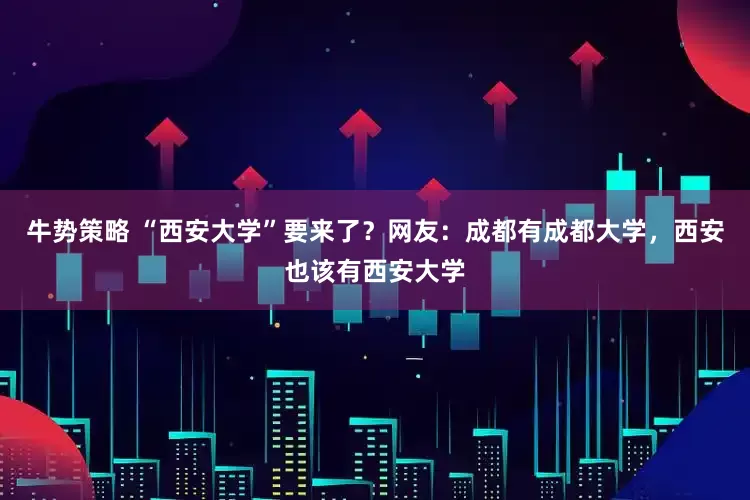 牛势策略 “西安大学”要来了？网友：成都有成都大学，西安也该有西安大学