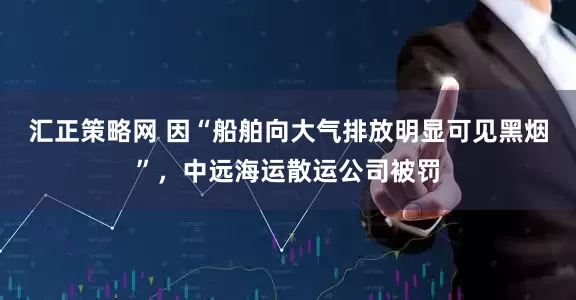 汇正策略网 因“船舶向大气排放明显可见黑烟”，中远海运散运公司被罚