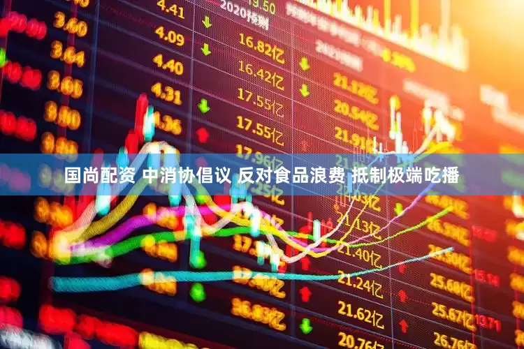 国尚配资 中消协倡议 反对食品浪费 抵制极端吃播