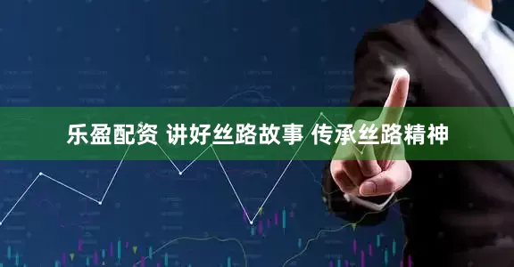 乐盈配资 讲好丝路故事 传承丝路精神