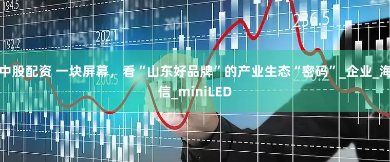 中股配资 一块屏幕，看“山东好品牌”的产业生态“密码”_企业_海信_miniLED