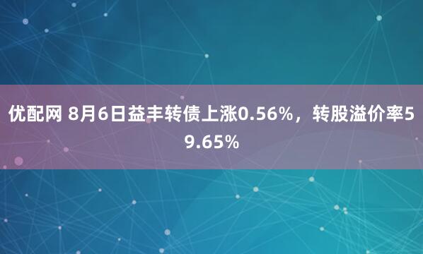 优配网 8月6日益丰转债上涨0.56%，转股溢价率59.65%