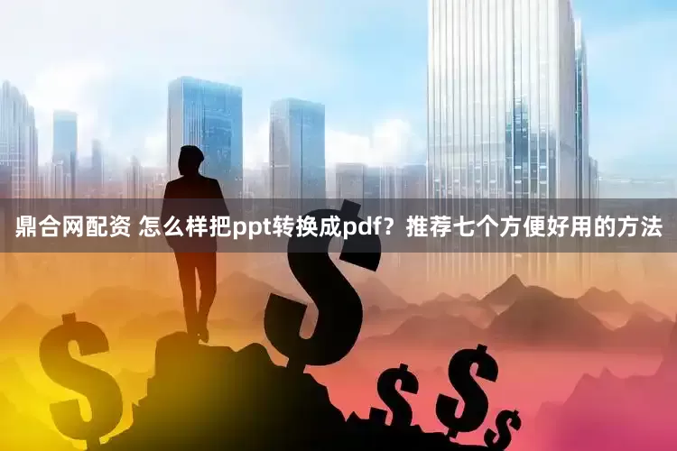 鼎合网配资 怎么样把ppt转换成pdf？推荐七个方便好用的方法