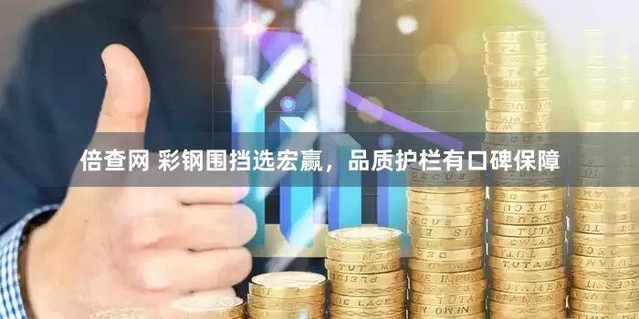 倍查网 彩钢围挡选宏赢，品质护栏有口碑保障