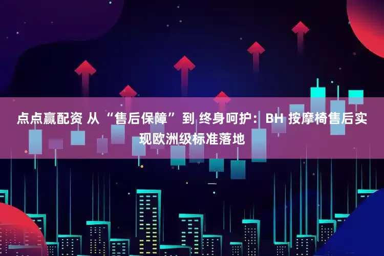 点点赢配资 从 “售后保障” 到 终身呵护：BH 按摩椅售后实现欧洲级标准落地