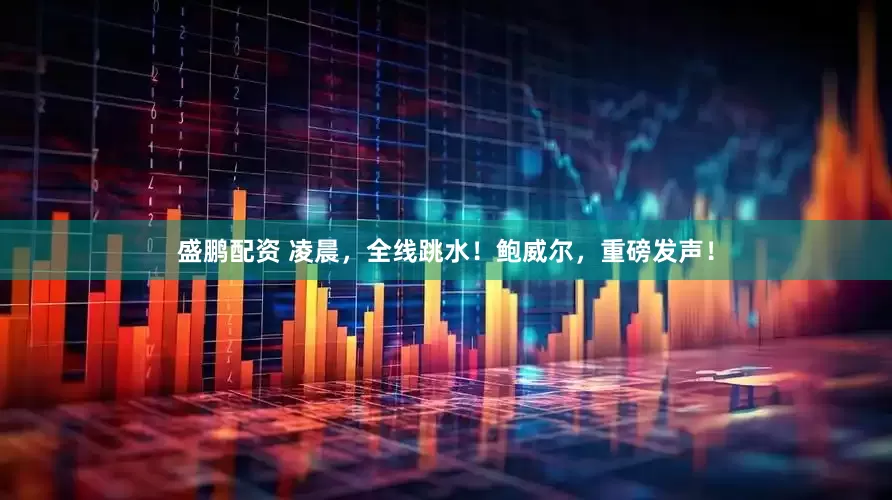 盛鹏配资 凌晨，全线跳水！鲍威尔，重磅发声！