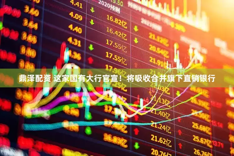 鼎泽配资 这家国有大行官宣！将吸收合并旗下直销银行