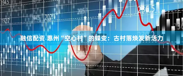 融信配资 惠州“空心村”的蝶变：古村落焕发新活力