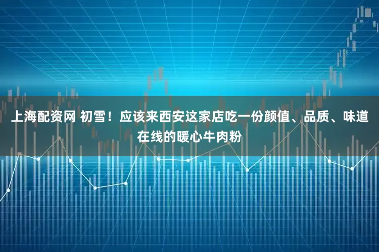 上海配资网 初雪！应该来西安这家店吃一份颜值、品质、味道在线的暖心牛肉粉