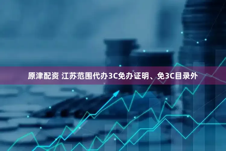 原津配资 江苏范围代办3C免办证明、免3C目录外