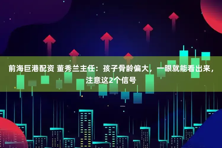 前海巨港配资 董秀兰主任：孩子骨龄偏大，一眼就能看出来，注意这2个信号