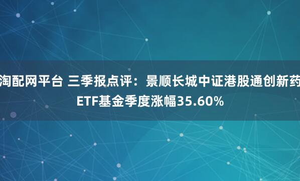 淘配网平台 三季报点评：景顺长城中证港股通创新药ETF基金季度涨幅35.60%