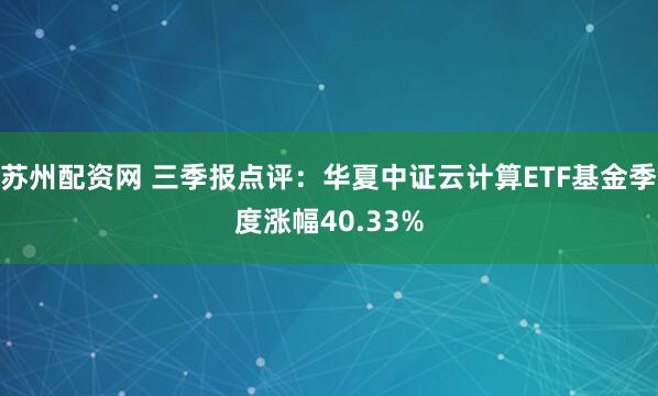 苏州配资网 三季报点评：华夏中证云计算ETF基金季度涨幅40.33%