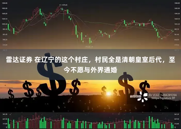 雷达证券 在辽宁的这个村庄，村民全是清朝皇室后代，至今不愿与外界通婚