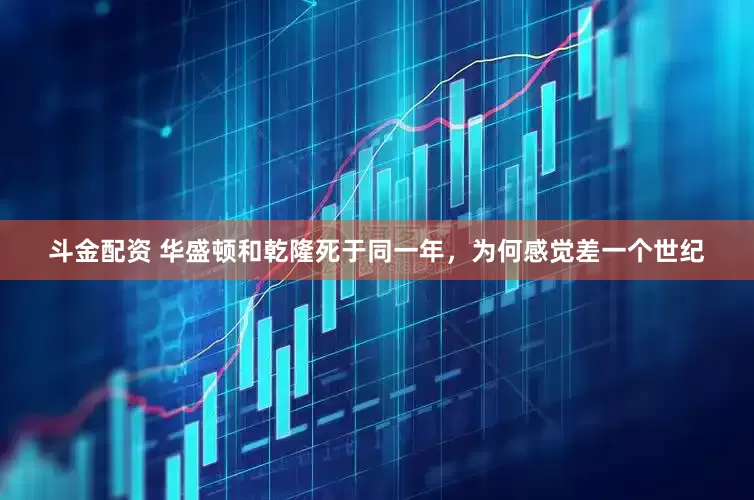 斗金配资 华盛顿和乾隆死于同一年，为何感觉差一个世纪